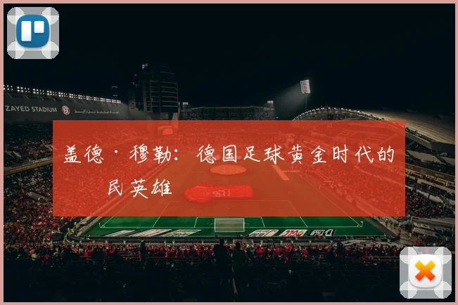 盖德·穆勒：德国足球黄金时代的平民英雄