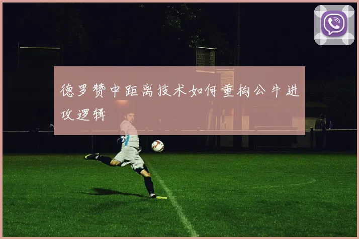 德罗赞中距离技术如何重构公牛进攻逻辑