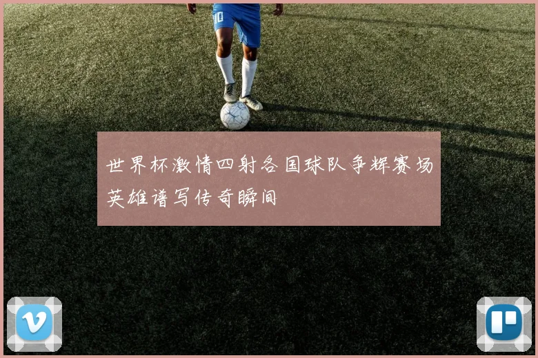 世界杯激情四射各国球队争辉赛场英雄谱写传奇瞬间