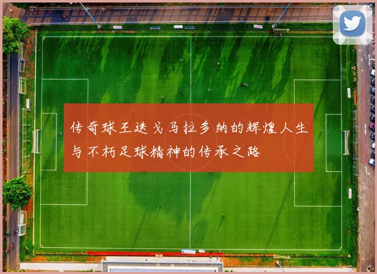 传奇球王迭戈马拉多纳的辉煌人生与不朽足球精神的传承之路