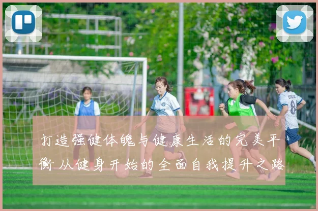 打造强健体魄与健康生活的完美平衡 从健身开始的全面自我提升之路