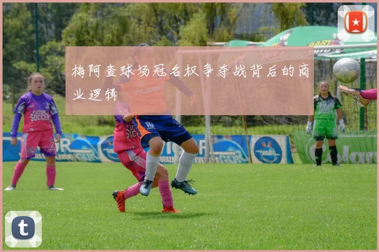 梅阿查球场冠名权争夺战背后的商业逻辑