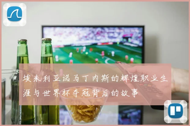 埃米利亚诺马丁内斯的辉煌职业生涯与世界杯夺冠背后的故事