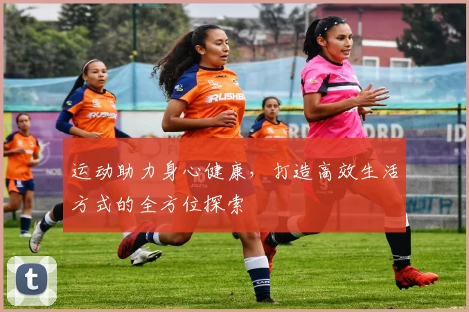运动助力身心健康，打造高效生活方式的全方位探索