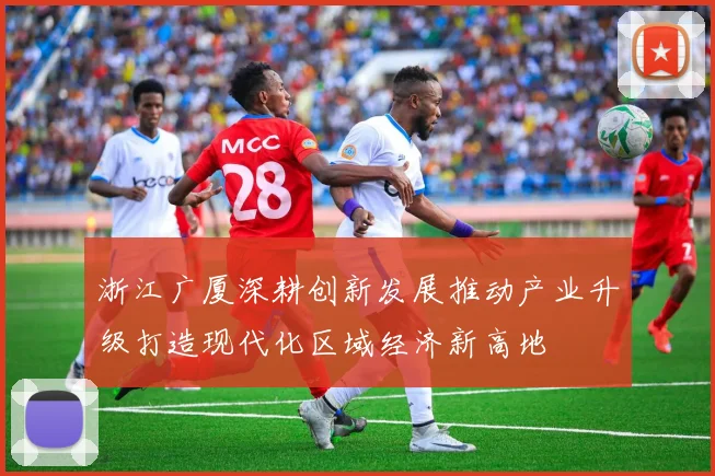 浙江广厦深耕创新发展推动产业升级打造现代化区域经济新高地