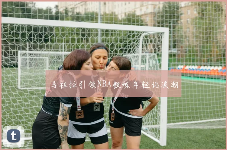 马祖拉引领NBA教练年轻化浪潮