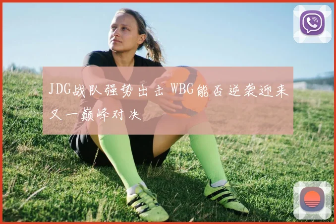 JDG战队强势出击 WBG能否逆袭迎来又一巅峰对决