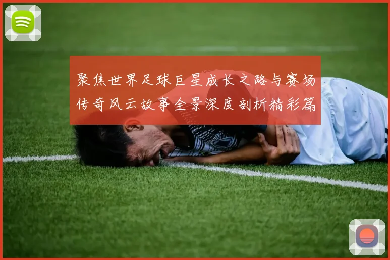 聚焦世界足球巨星成长之路与赛场传奇风云故事全景深度剖析精彩篇