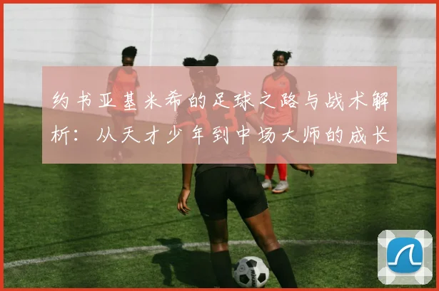 约书亚基米希的足球之路与战术解析：从天才少年到中场大师的成长历程