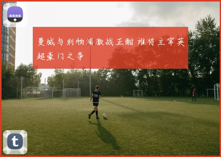 曼城与利物浦激战正酣 谁将主宰英超豪门之争