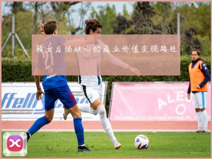 骑士后场核心的商业价值变现路径