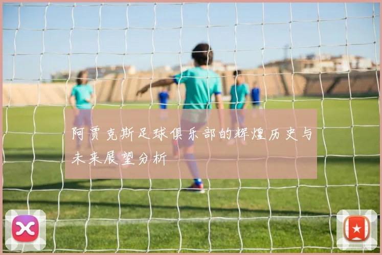 阿贾克斯足球俱乐部的辉煌历史与未来展望分析