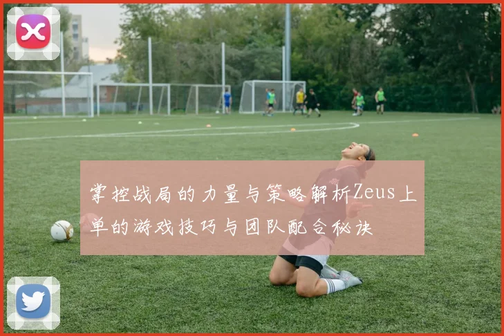 掌控战局的力量与策略解析Zeus上单的游戏技巧与团队配合秘诀