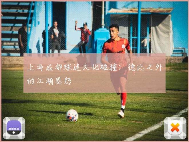 上海成都球迷文化碰撞：德比之外的江湖恩怨
