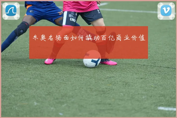 冬奥名场面如何撬动百亿商业价值