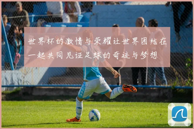 世界杯的激情与荣耀让世界团结在一起共同见证足球的奇迹与梦想