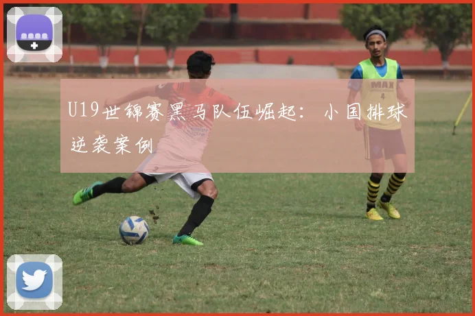 U19世锦赛黑马队伍崛起：小国排球逆袭案例