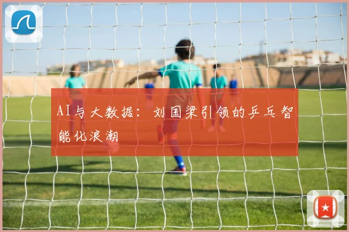 AI与大数据：刘国梁引领的乒乓智能化浪潮