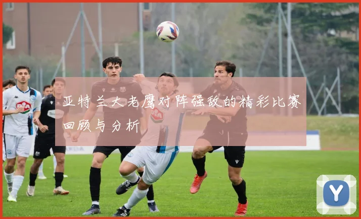 亚特兰大老鹰对阵强敌的精彩比赛回顾与分析