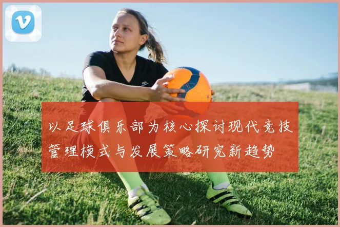 以足球俱乐部为核心探讨现代竞技管理模式与发展策略研究新趋势