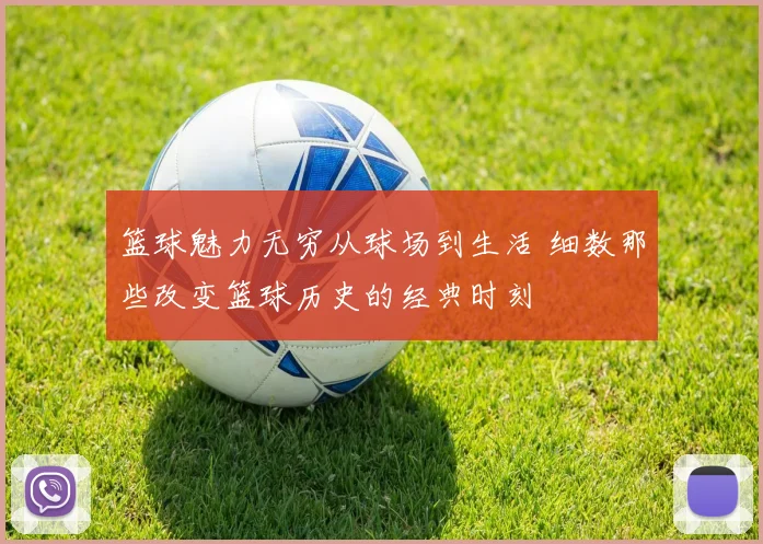 篮球魅力无穷从球场到生活 细数那些改变篮球历史的经典时刻