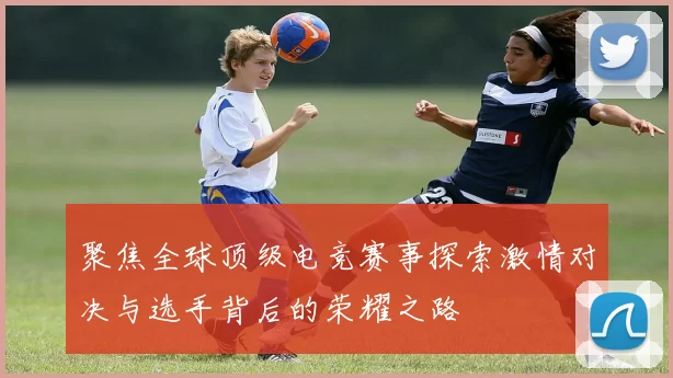 聚焦全球顶级电竞赛事探索激情对决与选手背后的荣耀之路